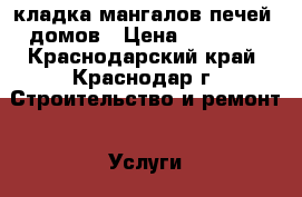 кладка мангалов,печей, домов › Цена ­ 10 000 - Краснодарский край, Краснодар г. Строительство и ремонт » Услуги   